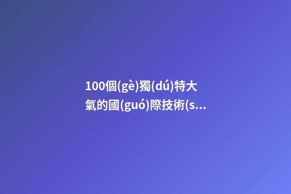 100個(gè)獨(dú)特大氣的國(guó)際技術(shù)公司名字 借鑒這些吉名合適-第1張-公司起名-玄機(jī)派